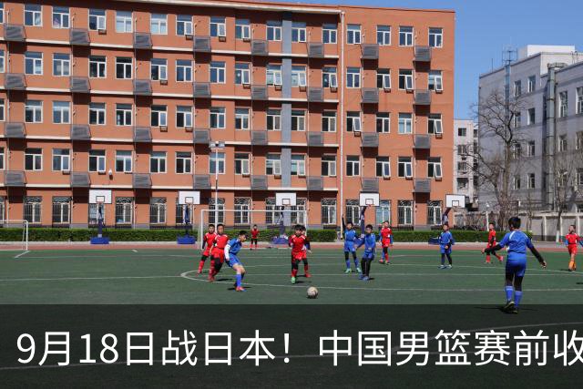 9月18日战日本！中国男篮赛前收获3大喜讯，日媒：64年后重返决赛
